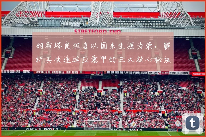 姆希塔良坦言以国米生涯为荣，解析其快速适应意甲的三大核心秘诀
