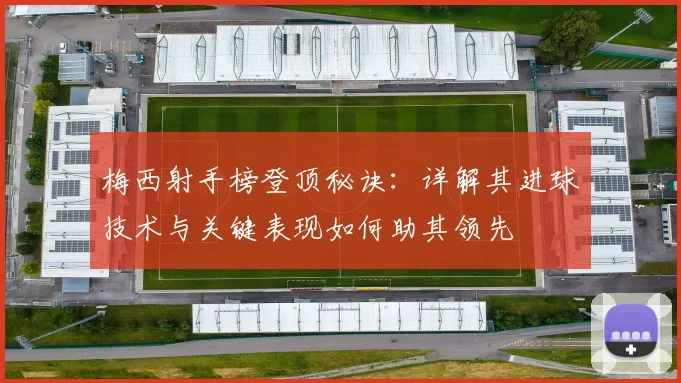 梅西射手榜登顶秘诀：详解其进球技术与关键表现如何助其领先
