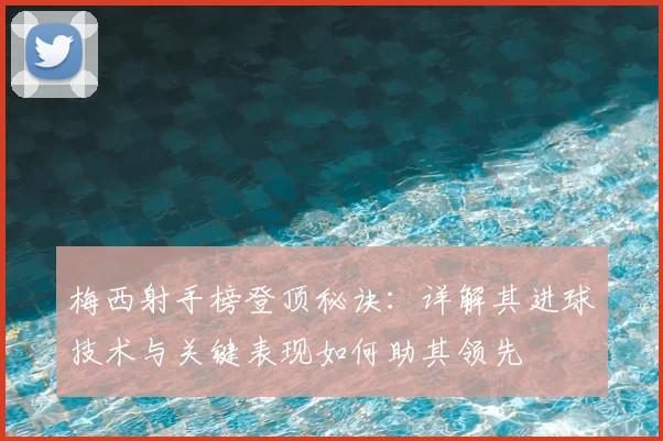 梅西射手榜登顶秘诀：详解其进球技术与关键表现如何助其领先