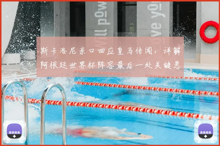斯卡洛尼亲口回应皇马传闻，详解阿根廷世界杯阵容最后一处关键悬念