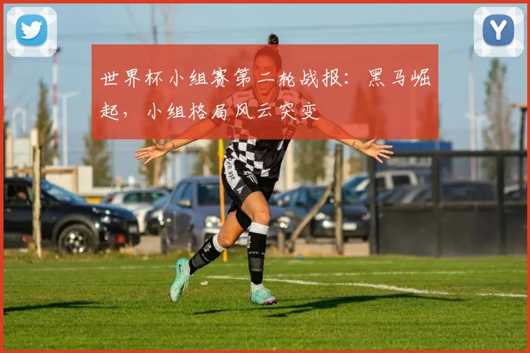 世界杯小组赛第二轮战报：黑马崛起，小组格局风云突变
