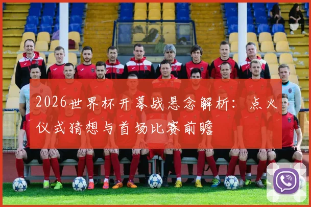 2026世界杯开幕战悬念解析：点火仪式猜想与首场比赛前瞻