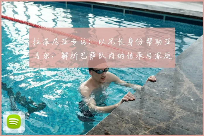 拉菲尼亚专访：以兄长身份帮助亚马尔，解析巴萨队内的传承与家庭文化