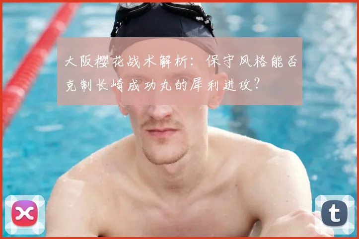 大阪樱花战术解析：保守风格能否克制长崎成功丸的犀利进攻？