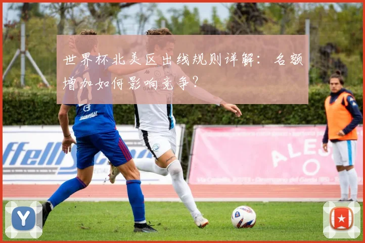 世界杯北美区出线规则详解：名额增加如何影响竞争？