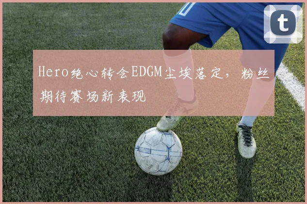 Hero绝心转会EDGM尘埃落定，粉丝期待赛场新表现