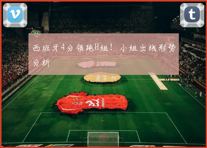 西班牙4分领跑H组！小组出线形势分析