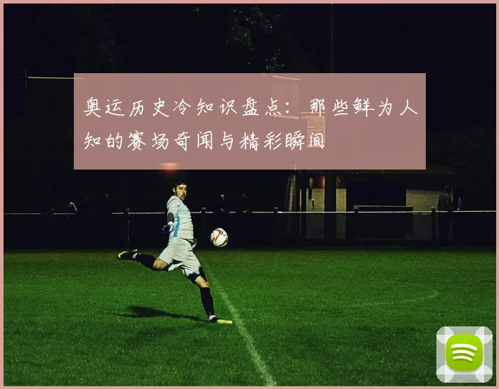 奥运历史冷知识盘点：那些鲜为人知的赛场奇闻与精彩瞬间