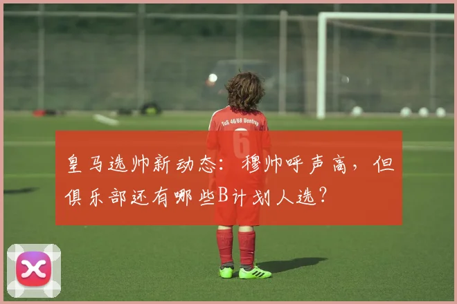皇马选帅新动态：穆帅呼声高，但俱乐部还有哪些B计划人选？