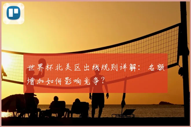 世界杯北美区出线规则详解：名额增加如何影响竞争？
