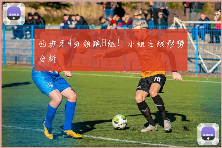 西班牙4分领跑H组！小组出线形势分析