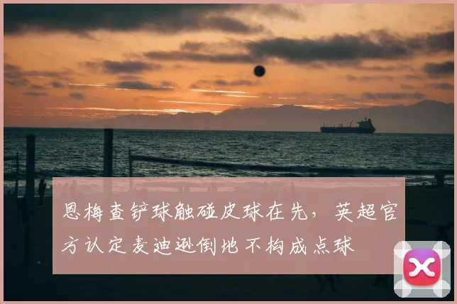 恩梅查铲球触碰皮球在先，英超官方认定麦迪逊倒地不构成点球
