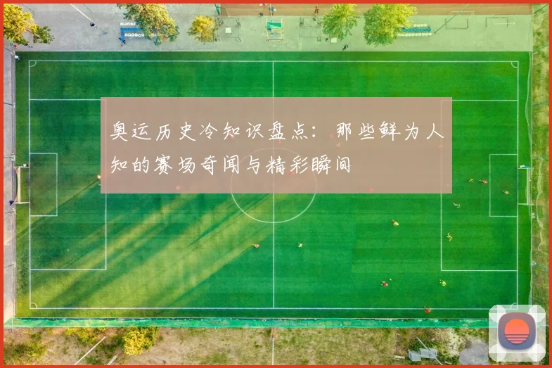 奥运历史冷知识盘点：那些鲜为人知的赛场奇闻与精彩瞬间