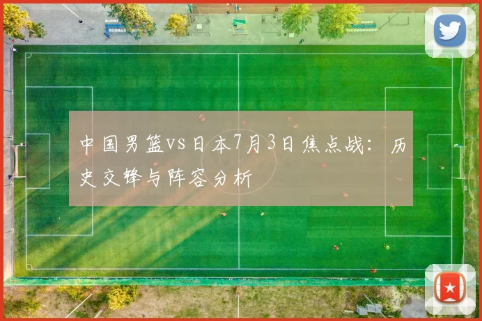 中国男篮vs日本7月3日焦点战：历史交锋与阵容分析