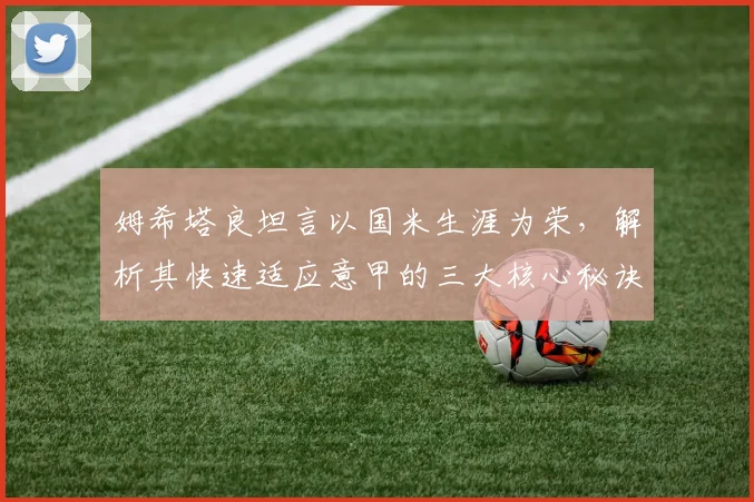 姆希塔良坦言以国米生涯为荣，解析其快速适应意甲的三大核心秘诀