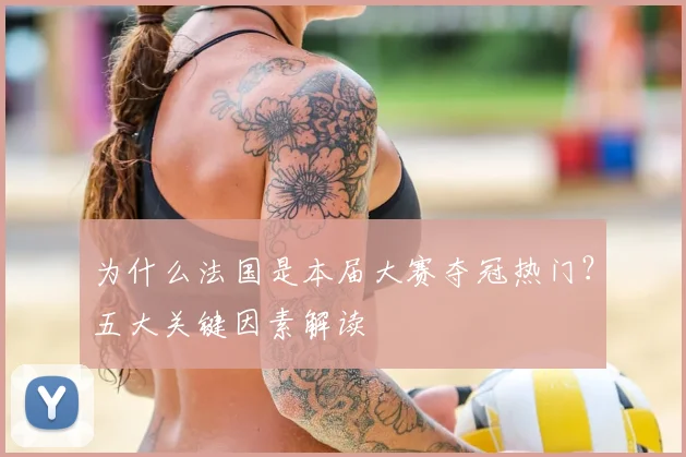 为什么法国是本届大赛夺冠热门？五大关键因素解读